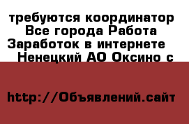 требуются координатор - Все города Работа » Заработок в интернете   . Ненецкий АО,Оксино с.